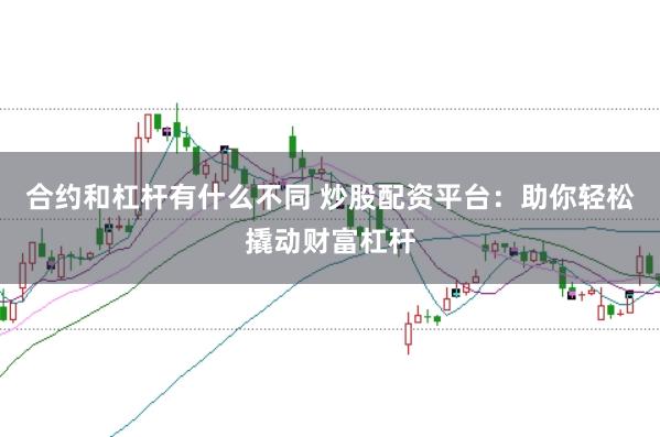 合约和杠杆有什么不同 炒股配资平台：助你轻松撬动财富杠杆