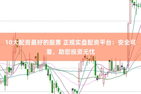 10大配资最好的股票 正规实盘配资平台：安全可靠，助您投资无忧