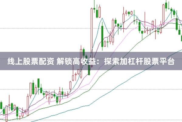 线上股票配资 解锁高收益：探索加杠杆股票平台