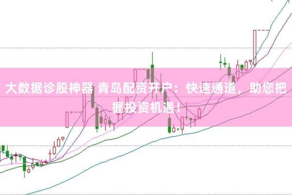 大数据诊股神器 青岛配资开户：快速通道，助您把握投资机遇！