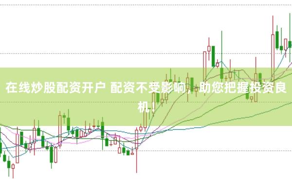 在线炒股配资开户 配资不受影响，助您把握投资良机！