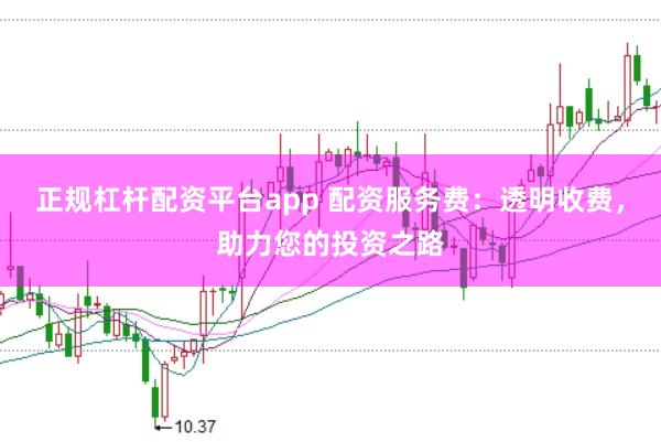 正规杠杆配资平台app 配资服务费：透明收费，助力您的投资之路