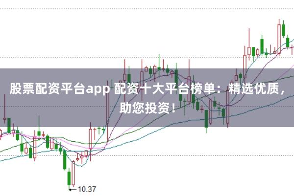 股票配资平台app 配资十大平台榜单：精选优质，助您投资！