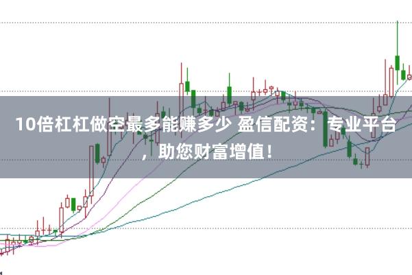 10倍杠杠做空最多能赚多少 盈信配资：专业平台，助您财富增值！