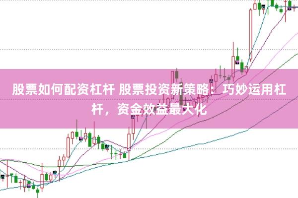 股票如何配资杠杆 股票投资新策略：巧妙运用杠杆，资金效益最大化