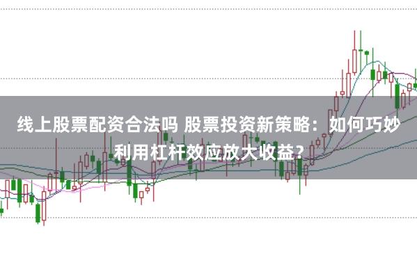 线上股票配资合法吗 股票投资新策略：如何巧妙利用杠杆效应放大收益？
