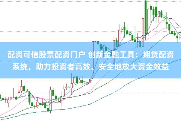 配资可信股票配资门户 创新金融工具：期货配资系统，助力投资者高效、安全地放大资金效益