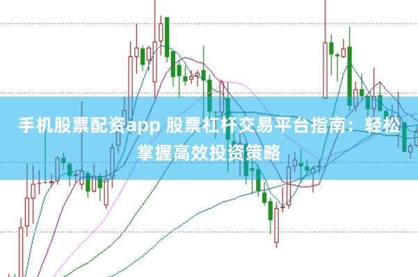 手机股票配资app 股票杠杆交易平台指南：轻松掌握高效投资策略