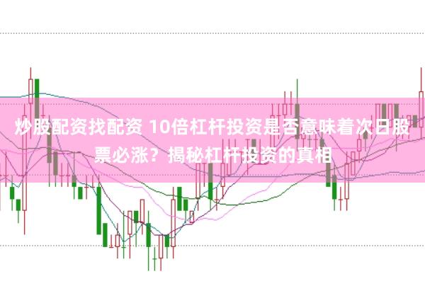 炒股配资找配资 10倍杠杆投资是否意味着次日股票必涨？揭秘杠杆投资的真相