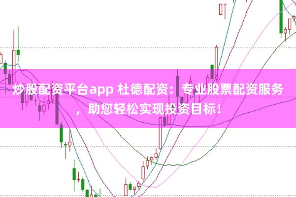 炒股配资平台app 杜德配资：专业股票配资服务，助您轻松实现投资目标！