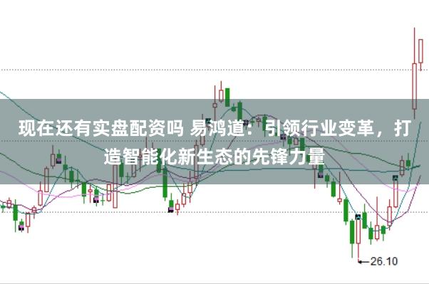 现在还有实盘配资吗 易鸿道：引领行业变革，打造智能化新生态的先锋力量