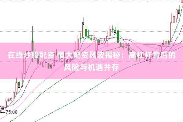 在线炒股配资 恒大配资风波揭秘：高杠杆背后的风险与机遇并存