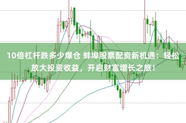 10倍杠杆跌多少爆仓 蚌埠股票配资新机遇：轻松放大投资收益，开启财富增长之旅！
