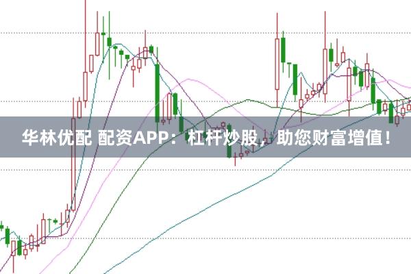 华林优配 配资APP：杠杆炒股，助您财富增值！