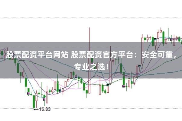 股票配资平台网站 股票配资官方平台：安全可靠，专业之选！