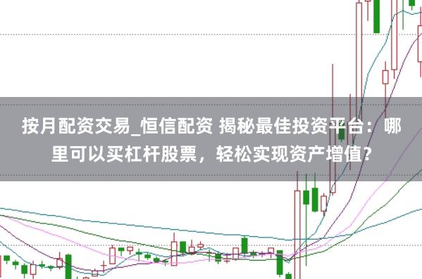 按月配资交易_恒信配资 揭秘最佳投资平台：哪里可以买杠杆股票，轻松实现资产增值？