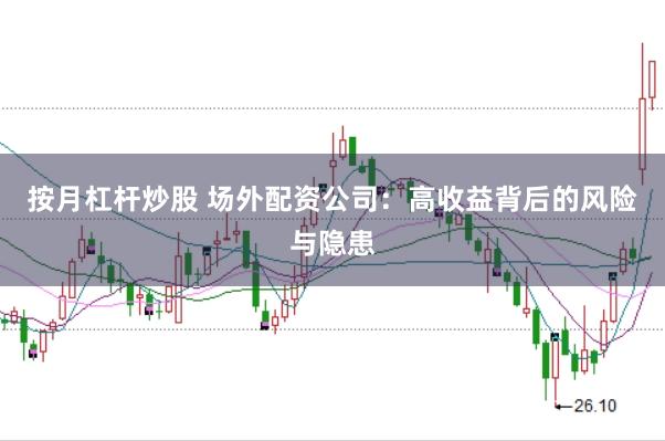 按月杠杆炒股 场外配资公司：高收益背后的风险与隐患