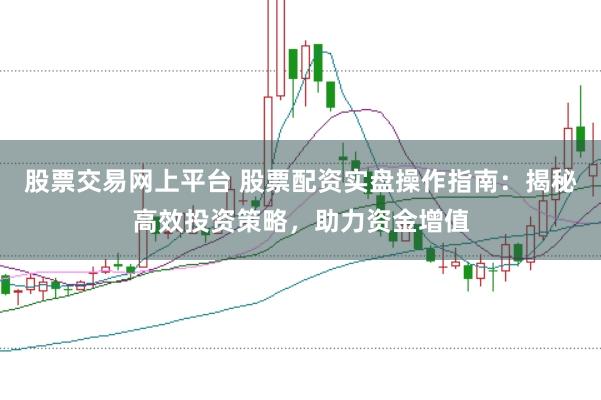 股票交易网上平台 股票配资实盘操作指南:揭秘高效投资策略,助力资金增值