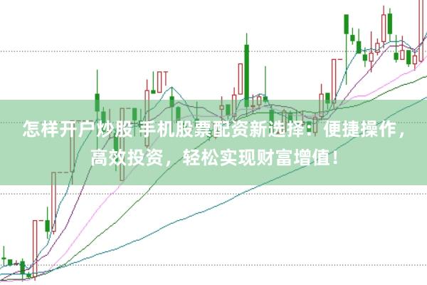 怎样开户炒股 手机股票配资新选择：便捷操作，高效投资，轻松实现财富增值！