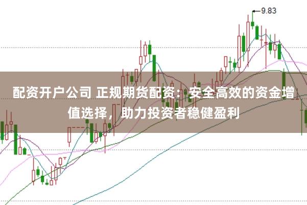 配资开户公司 正规期货配资：安全高效的资金增值选择，助力投资者稳健盈利