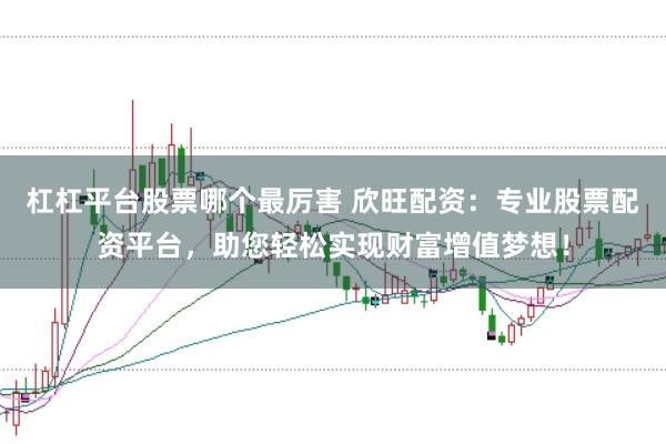 杠杠平台股票哪个最厉害 欣旺配资：专业股票配资平台，助您轻松实现财富增值梦想！