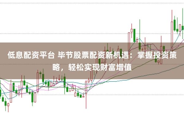 低息配资平台 毕节股票配资新机遇：掌握投资策略，轻松实现财富增值