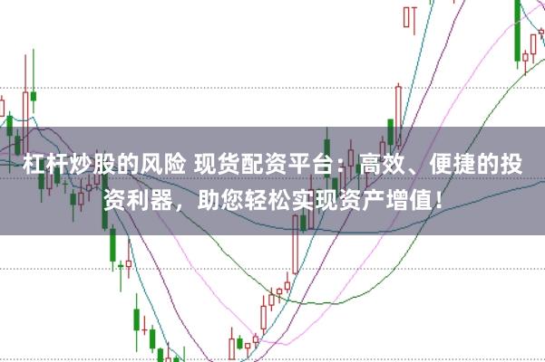 杠杆炒股的风险 现货配资平台：高效、便捷的投资利器，助您轻松实现资产增值！