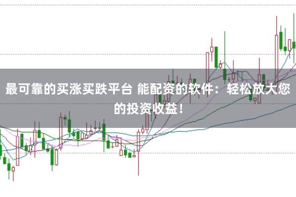 最可靠的买涨买跌平台 能配资的软件：轻松放大您的投资收益！