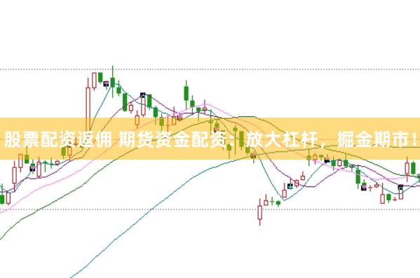 股票配资返佣 期货资金配资：放大杠杆，掘金期市！