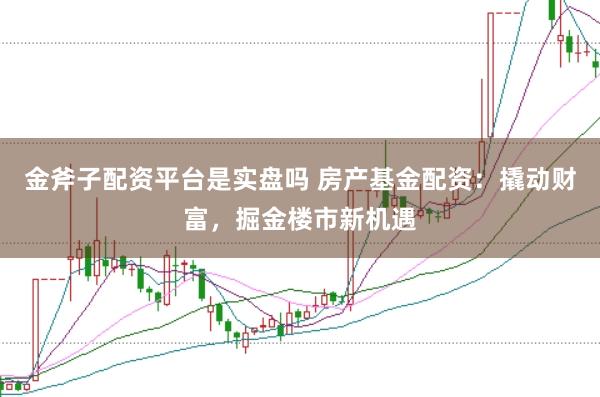 金斧子配资平台是实盘吗 房产基金配资:撬动财富,掘金楼市新机遇