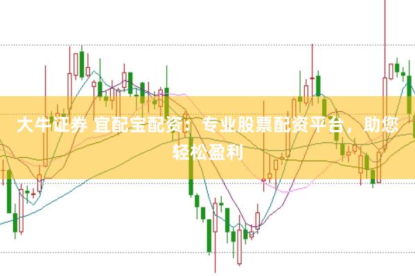 大牛证券 宜配宝配资:专业股票配资平台,助您轻松盈利