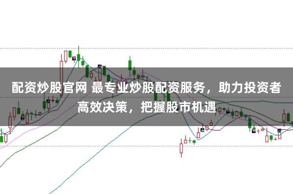 配资炒股官网 最专业炒股配资服务,助力投资者高效决策,把握股市机遇