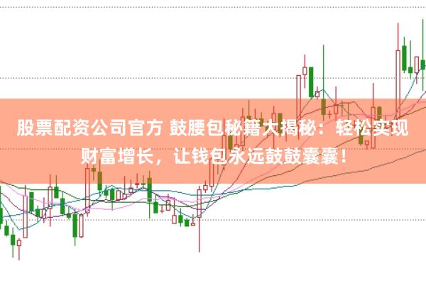 股票配资公司官方 鼓腰包秘籍大揭秘:轻松实现财富增长,让钱包永远鼓鼓囊囊!
