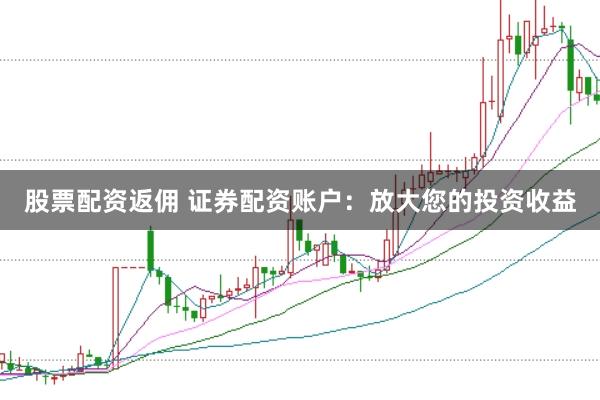 股票配资返佣 证券配资账户:放大您的投资收益