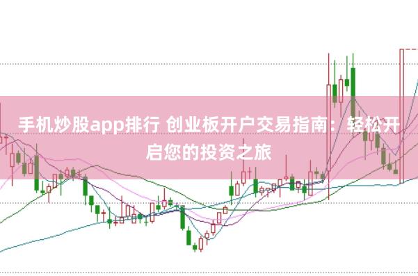 手机炒股app排行 创业板开户交易指南：轻松开启您的投资之旅