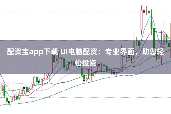 配资宝app下载 UI电脑配资：专业界面，助您轻松投资