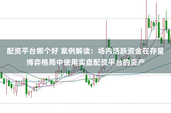 配资平台哪个好 案例解读:场内活跃资金在存量博弈格局中使用实盘配资平台的资产