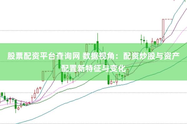 股票配资平台查询网 数据视角:配资炒股与资产配置新特征与变化