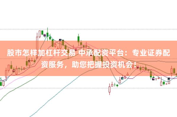 股市怎样加杠杆交易 中承配资平台：专业证券配资服务，助您把握投资机会！