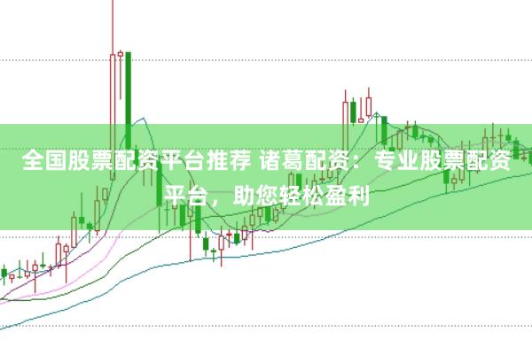 全国股票配资平台推荐 诸葛配资：专业股票配资平台，助您轻松盈利