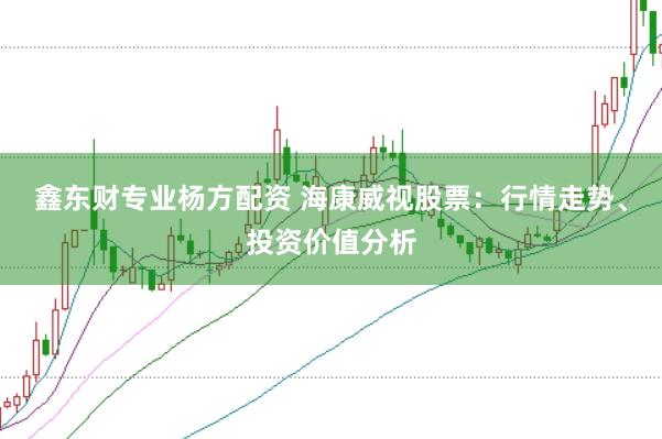 鑫东财专业杨方配资 海康威视股票：行情走势、投资价值分析