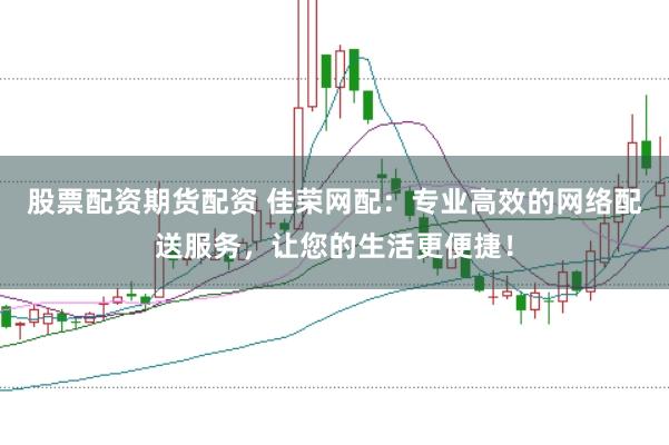 股票配资期货配资 佳荣网配:专业高效的网络配送服务,让您的生活更便捷!
