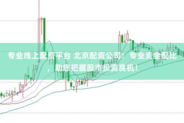 专业线上配资平台 北京配资公司：专业资金配比，助您把握股市投资良机！