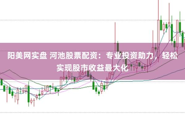 阳美网实盘 河池股票配资:专业投资助力,轻松实现股市收益最大化