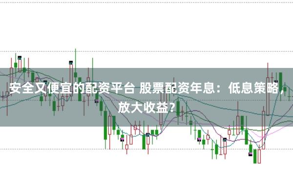 安全又便宜的配资平台 股票配资年息:低息策略,放大收益?