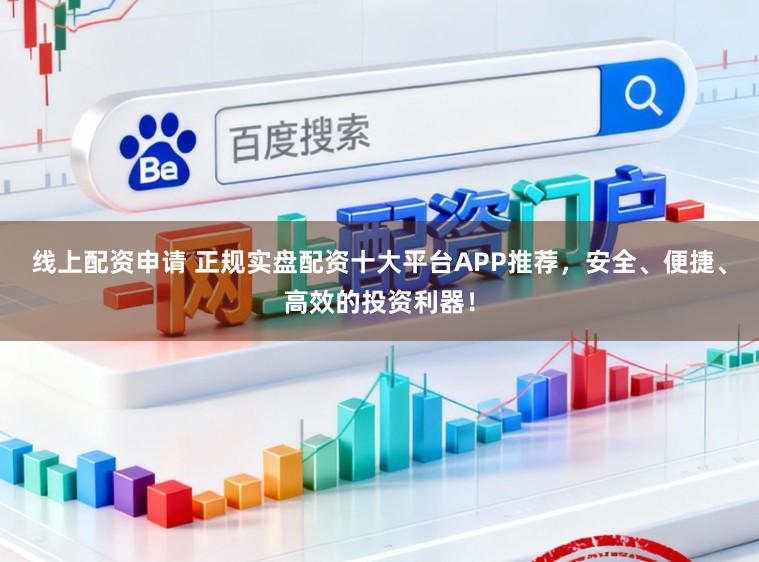 线上配资申请 正规实盘配资十大平台APP推荐，安全、便捷、高效的投资利器！