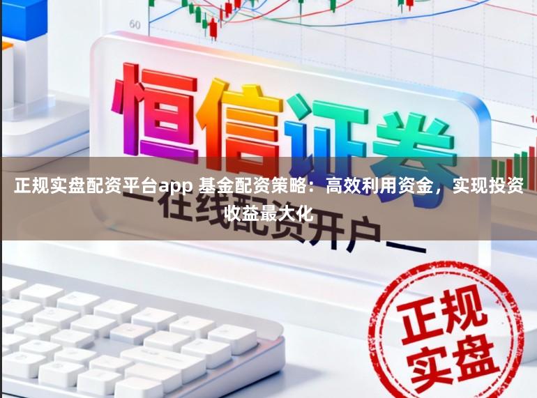 正规实盘配资平台app 基金配资策略：高效利用资金，实现投资收益最大化