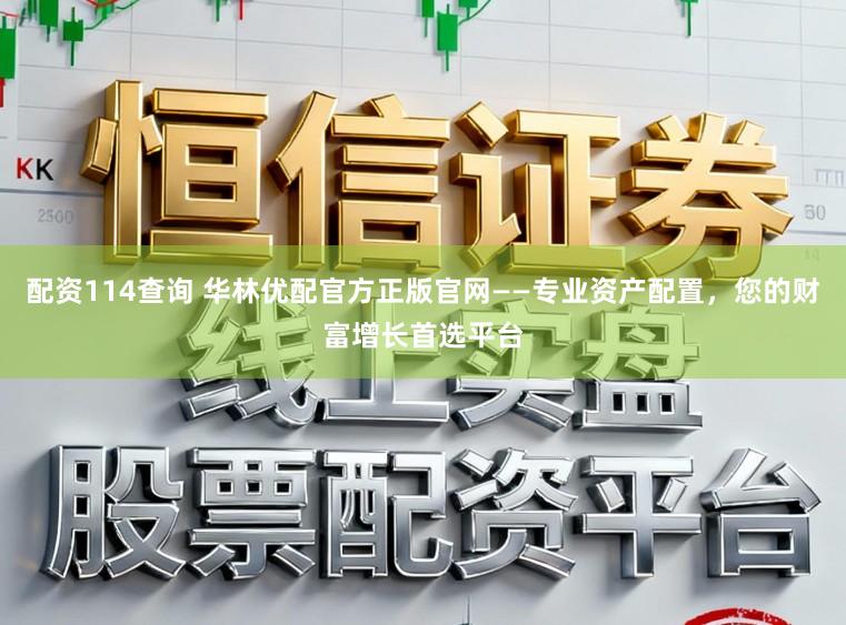 配资114查询 华林优配官方正版官网——专业资产配置，您的财富增长首选平台