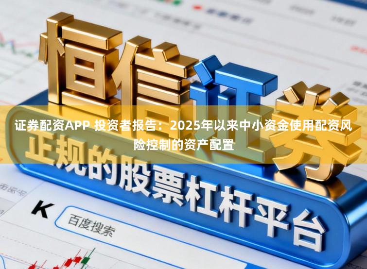 证券配资APP 投资者报告：2025年以来中小资金使用配资风险控制的资产配置