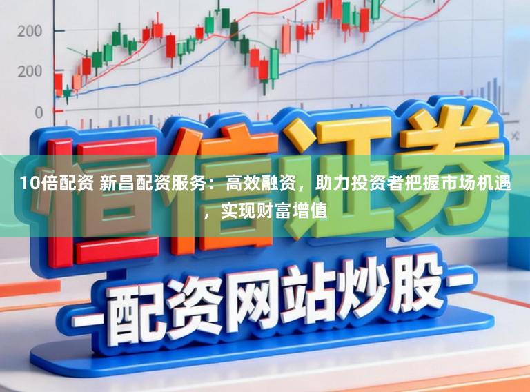 10倍配资 新昌配资服务:高效融资,助力投资者把握市场机遇,实现财富增值